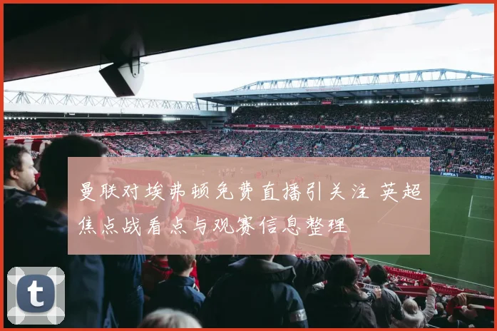 曼联对埃弗顿免费直播引关注 英超焦点战看点与观赛信息整理