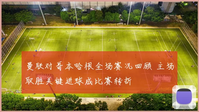 曼联对哥本哈根全场赛况回顾 主场取胜关键进球成比赛转折
