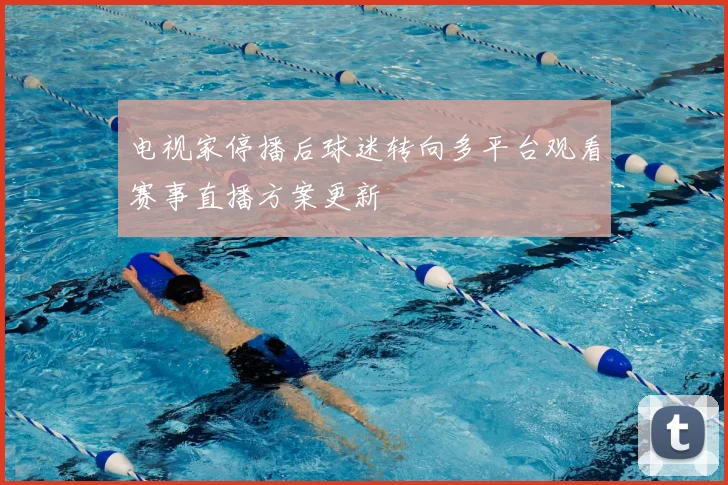 电视家停播后球迷转向多平台观看赛事直播方案更新