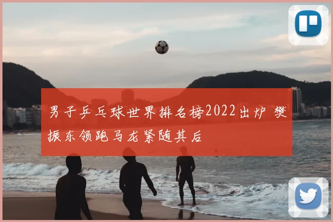 男子乒乓球世界排名榜2022出炉 樊振东领跑马龙紧随其后