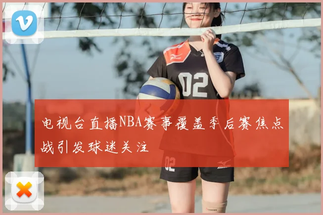 电视台直播NBA赛事覆盖季后赛焦点战引发球迷关注