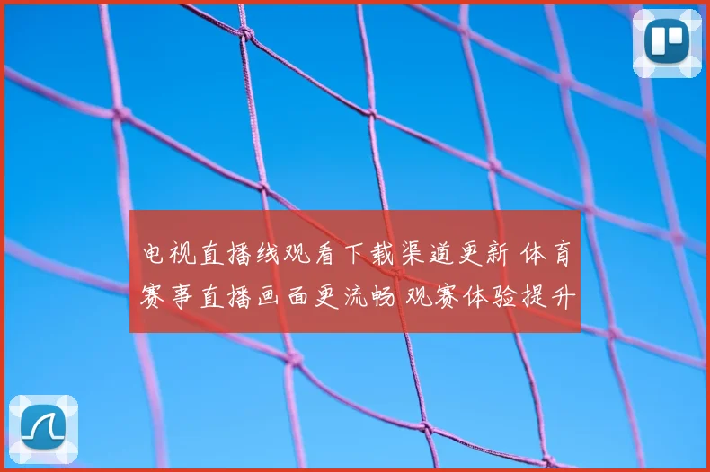 电视直播线观看下载渠道更新 体育赛事直播画面更流畅 观赛体验提升