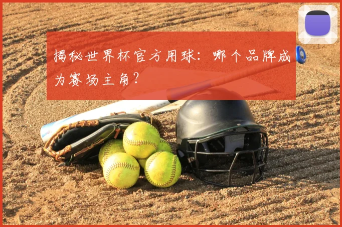 揭秘世界杯官方用球：哪个品牌成为赛场主角？