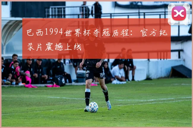 巴西1994世界杯夺冠历程：官方纪录片震撼上线