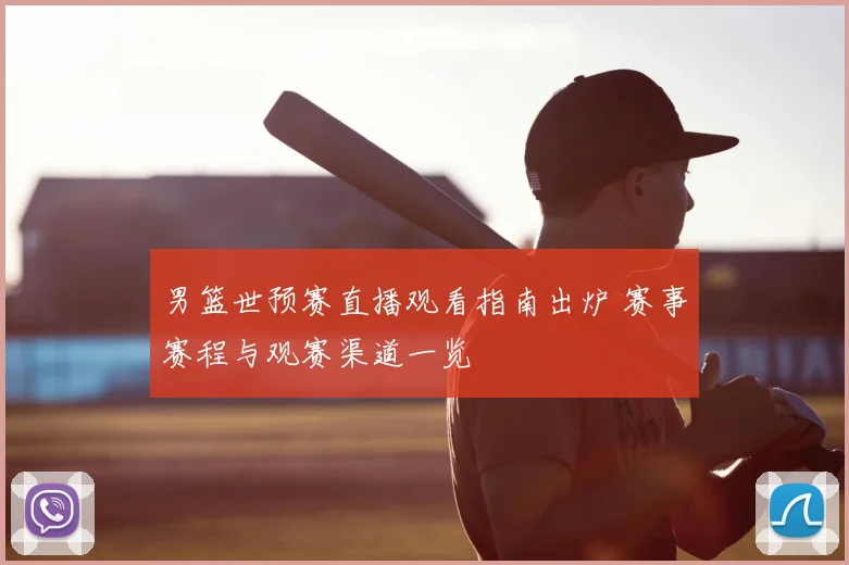男篮世预赛直播观看指南出炉 赛事赛程与观赛渠道一览