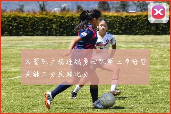 火箭队主场迎战勇士队第三节哈登关键三分反超比分
