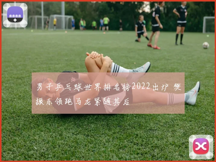 男子乒乓球世界排名榜2022出炉 樊振东领跑马龙紧随其后