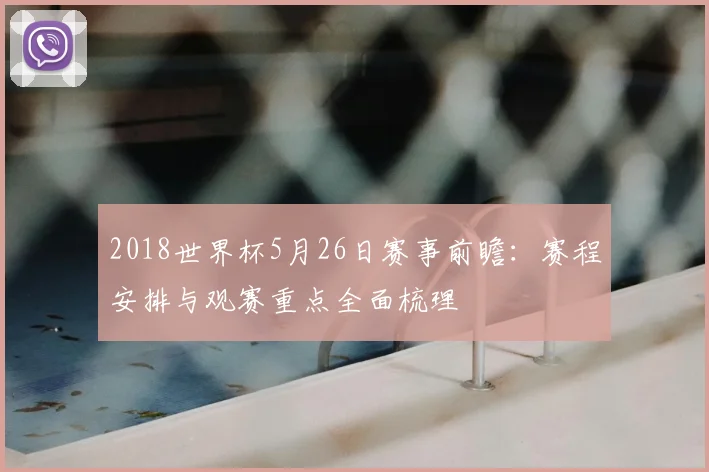2018世界杯5月26日赛事前瞻:赛程安排与观赛重点全面梳理