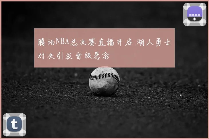 腾讯NBA总决赛直播开启 湖人勇士对决引发晋级悬念