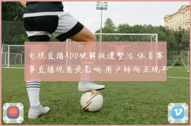 电视直播App破解版遭整治 体育赛事直播观看受影响 用户转向正规平台