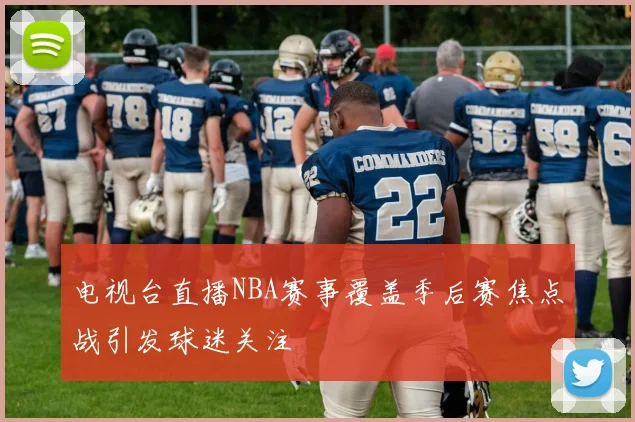 电视台直播NBA赛事覆盖季后赛焦点战引发球迷关注