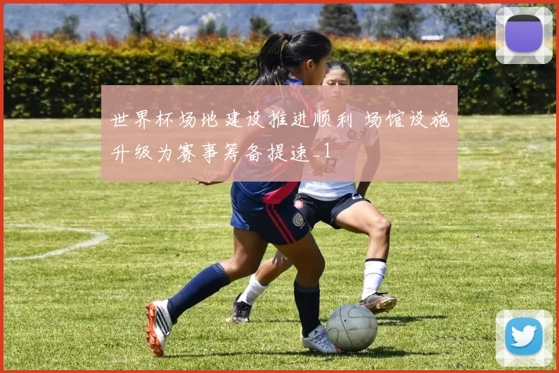 世界杯场地建设推进顺利 场馆设施升级为赛事筹备提速_1