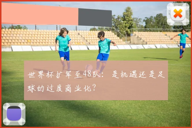 世界杯扩军至48队:是机遇还是足球的过度商业化?