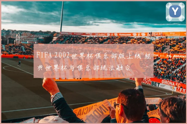 FIFA 2002世界杯俱乐部版上线 经典世界杯与俱乐部玩法融合