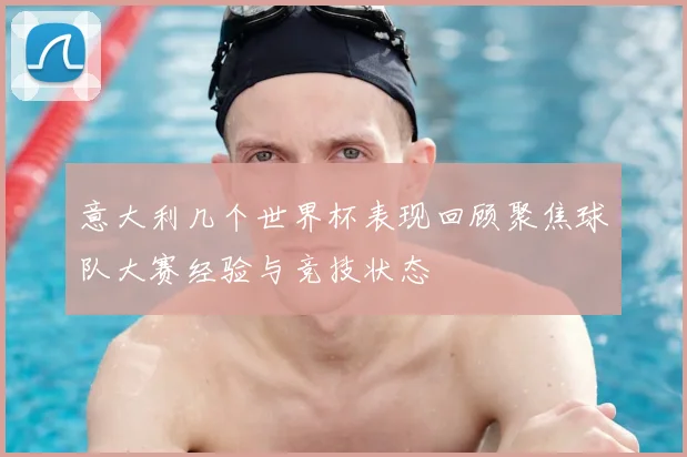意大利几个世界杯表现回顾聚焦球队大赛经验与竞技状态