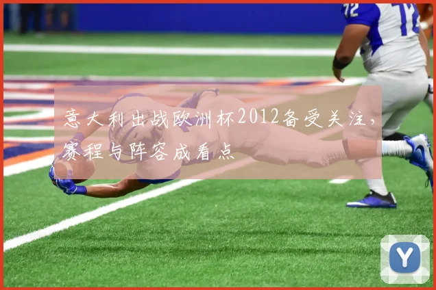 意大利出战欧洲杯2012备受关注,赛程与阵容成看点