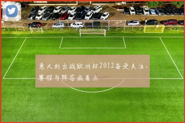 意大利出战欧洲杯2012备受关注,赛程与阵容成看点