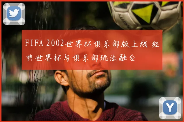 FIFA 2002世界杯俱乐部版上线 经典世界杯与俱乐部玩法融合