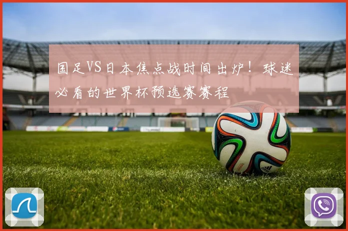 国足VS日本焦点战时间出炉！球迷必看的世界杯预选赛赛程