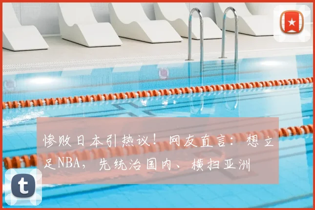 惨败日本引热议!网友直言:想立足NBA,先统治国内、横扫亚洲