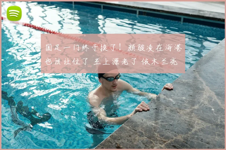 国足一门终于换了!颜骏凌在海港也该让位了 王上源老了 依木兰亮了