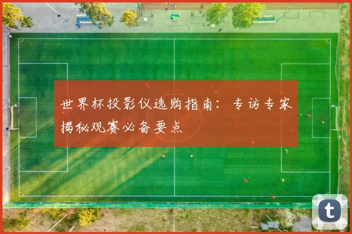 世界杯投影仪选购指南:专访专家揭秘观赛必备要点