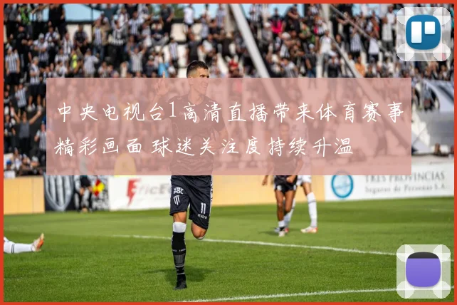 中央电视台1高清直播带来体育赛事精彩画面 球迷关注度持续升温