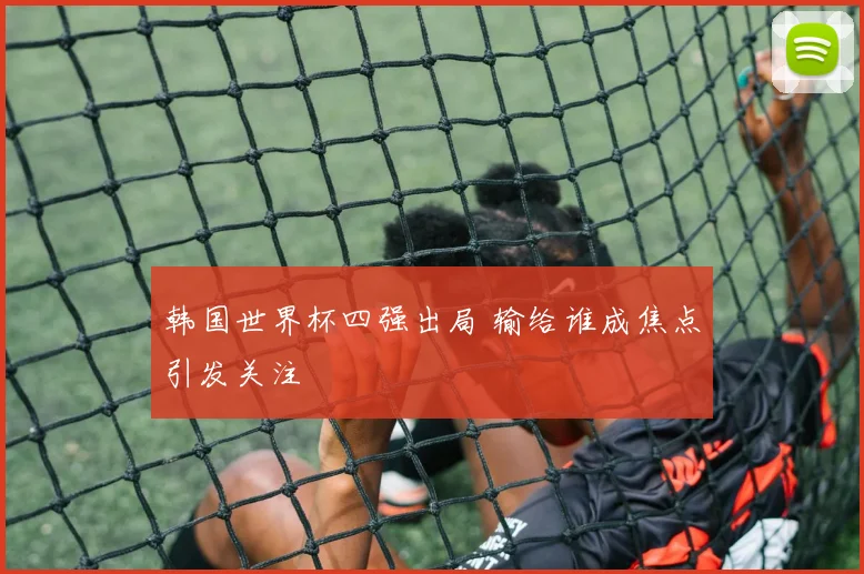 韩国世界杯四强出局 输给谁成焦点引发关注