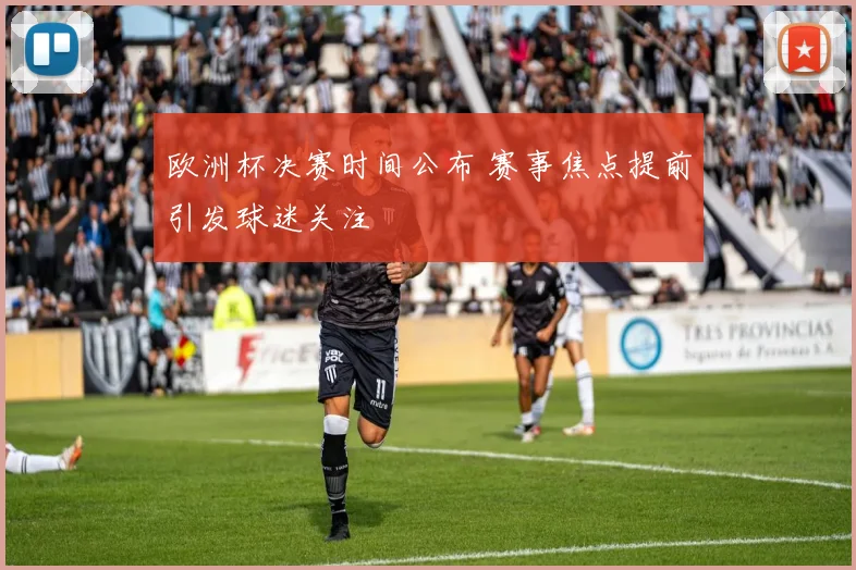 欧洲杯决赛时间公布 赛事焦点提前引发球迷关注