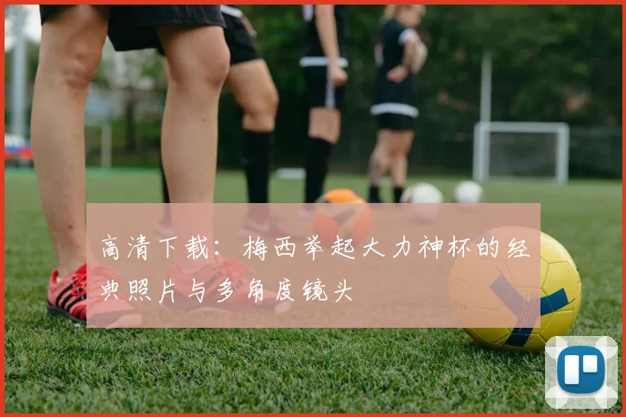 高清下载：梅西举起大力神杯的经典照片与多角度镜头