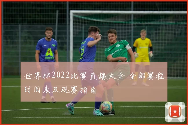 世界杯2022比赛直播大全 全部赛程时间表及观赛指南