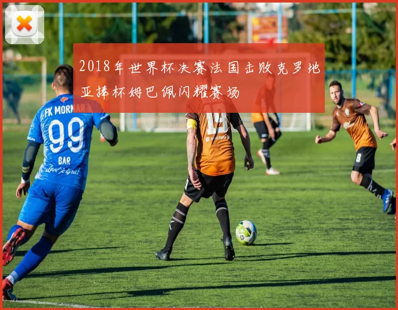 2018年世界杯决赛法国击败克罗地亚捧杯姆巴佩闪耀赛场