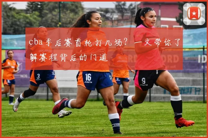 cba季后赛首轮打几场?一文带你了解赛程背后的门道