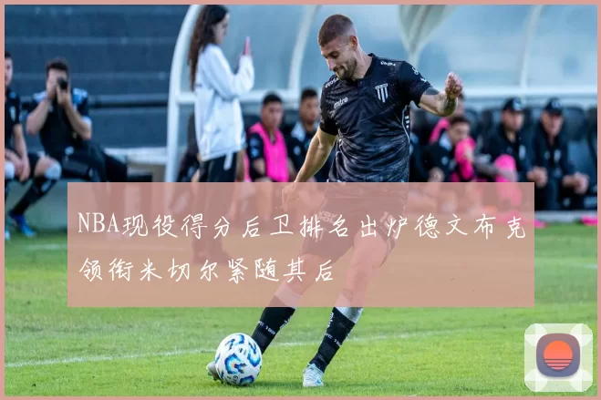 NBA现役得分后卫排名出炉德文布克领衔米切尔紧随其后