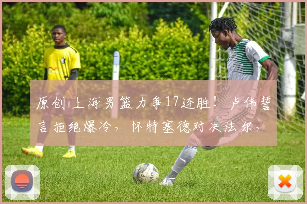 原创 上海男篮力争17连胜！卢伟誓言拒绝爆冷，怀特塞德对决法尔，央视全程直播