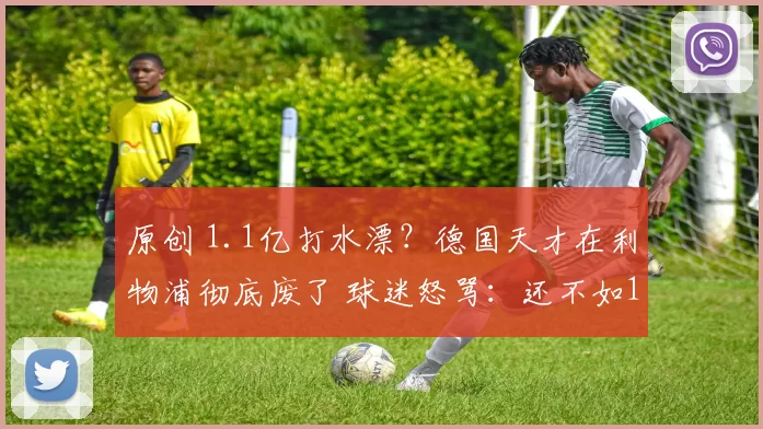 原创 1.1亿打水漂?德国天才在利物浦彻底废了 球迷怒骂:还不如17岁小孩!