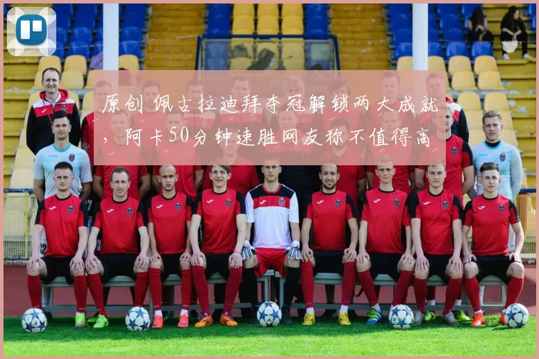 原创 佩古拉迪拜夺冠解锁两大成就，阿卡50分钟速胜网友称不值得高兴