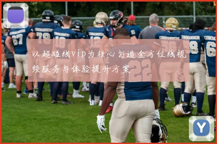 以超碰线vip为核心打造全方位线视频服务与体验提升方案