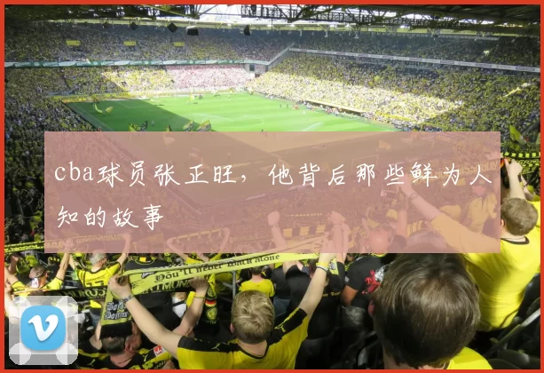 cba球员张正旺，他背后那些鲜为人知的故事