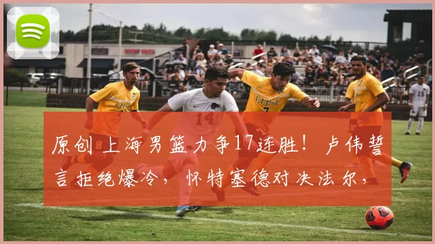 原创 上海男篮力争17连胜!卢伟誓言拒绝爆冷,怀特塞德对决法尔,央视全程直播