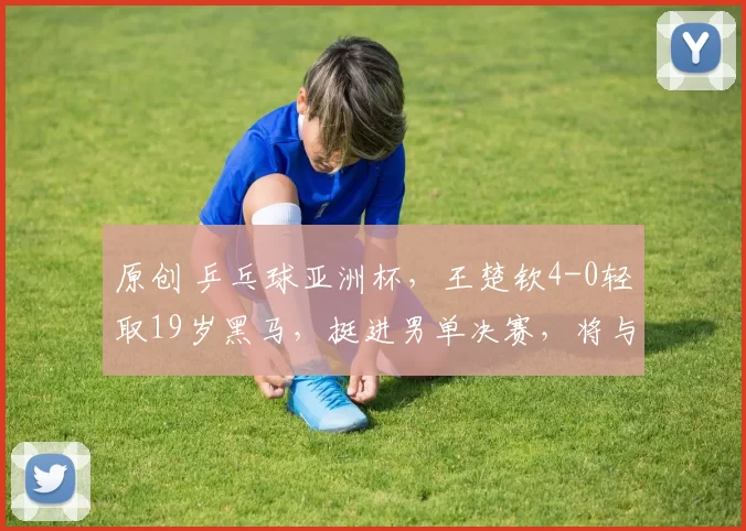 原创 乒乓球亚洲杯，王楚钦4-0轻取19岁黑马，挺进男单决赛，将与日本争冠