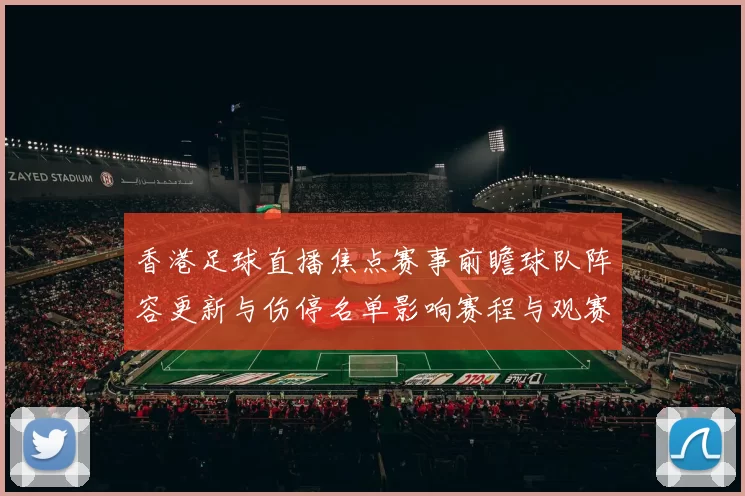 香港足球直播焦点赛事前瞻球队阵容更新与伤停名单影响赛程与观赛重点