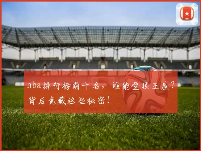 nba排行榜前十名，谁能登顶王座？背后竟藏这些秘密！