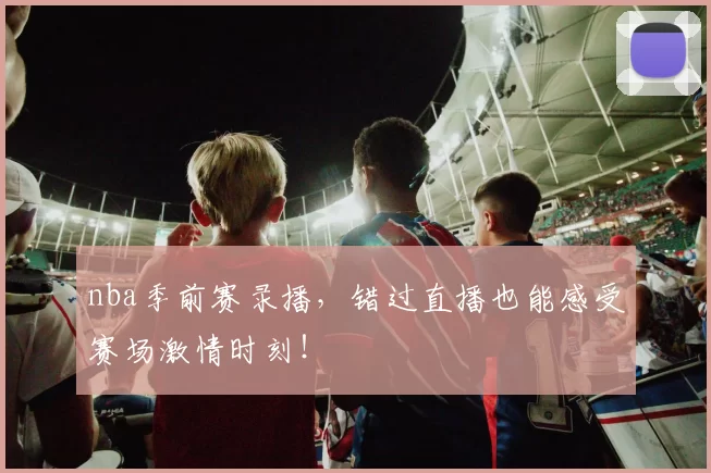 nba季前赛录播,错过直播也能感受赛场激情时刻!