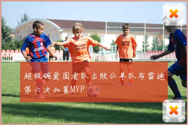 超级碗爱国者队击败公羊队布雷迪第六次加冕MVP