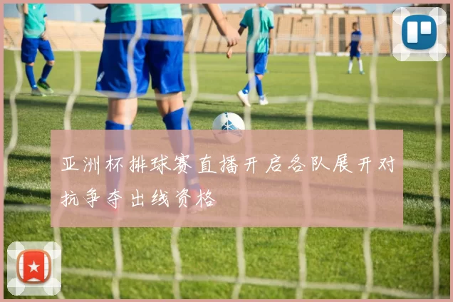 亚洲杯排球赛直播开启各队展开对抗争夺出线资格