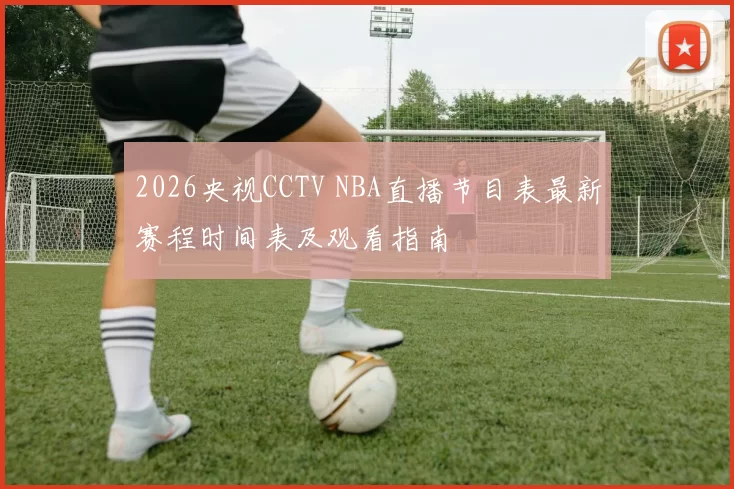 2026央视CCTV NBA直播节目表最新赛程时间表及观看指南
