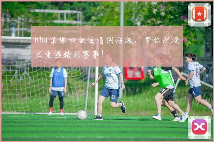 nba录像回放高清国语版，带你沉浸式重温精彩赛事！