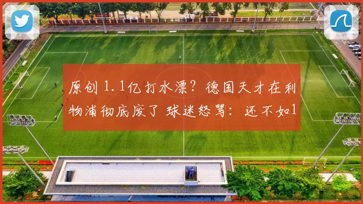 原创 1.1亿打水漂?德国天才在利物浦彻底废了 球迷怒骂:还不如17岁小孩!