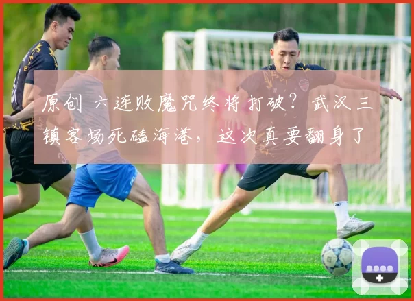 原创 六连败魔咒终将打破？武汉三镇客场死磕海港，这次真要翻身了！